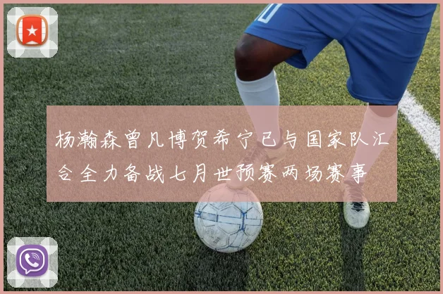 杨瀚森曾凡博贺希宁已与国家队汇合全力备战七月世预赛两场赛事