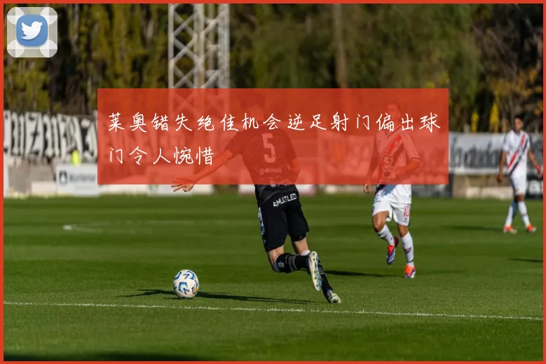 莱奥错失绝佳机会逆足射门偏出球门令人惋惜