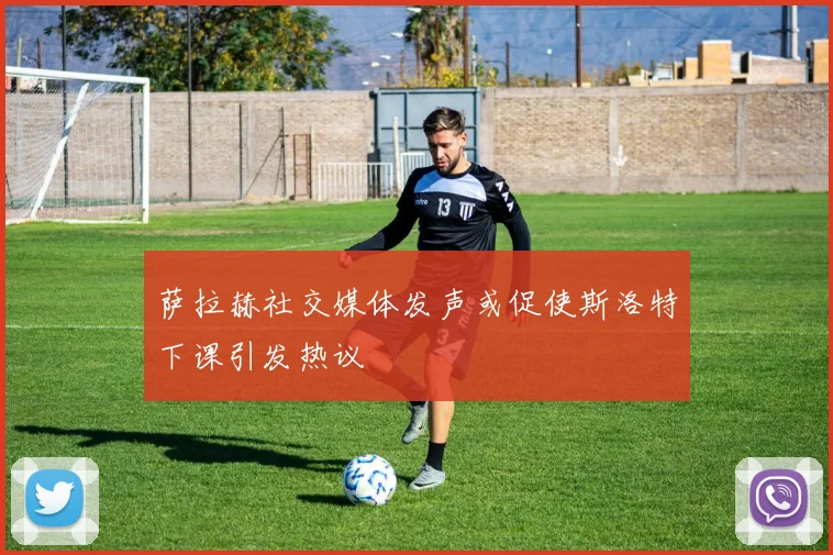 萨拉赫社交媒体发声或促使斯洛特下课引发热议