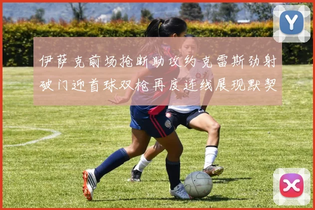 伊萨克前场抢断助攻约克雷斯劲射破门迎首球双枪再度连线展现默契