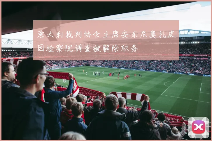 意大利裁判协会主席安东尼奥扎皮因检察院调查被解除职务