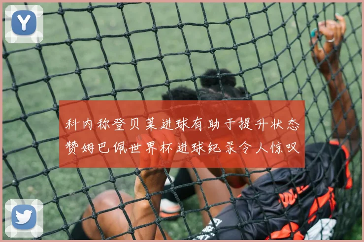 科内称登贝莱进球有助于提升状态赞姆巴佩世界杯进球纪录令人惊叹