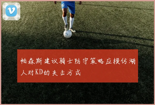 帕森斯建议骑士防守策略应模仿湖人对KD的夹击方式