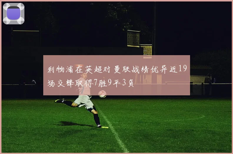 利物浦在英超对曼联战绩优异近19场交锋取得7胜9平3负