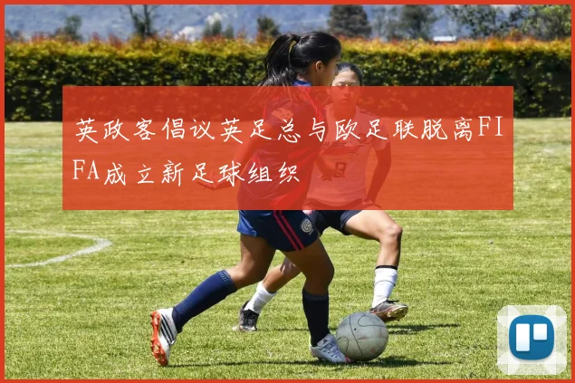 英政客倡议英足总与欧足联脱离FIFA成立新足球组织