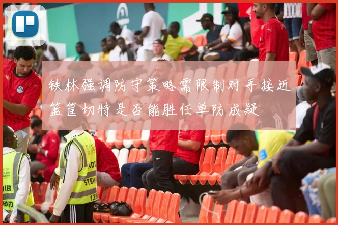 铁林强调防守策略需限制对手接近篮筐切特是否能胜任单防成疑
