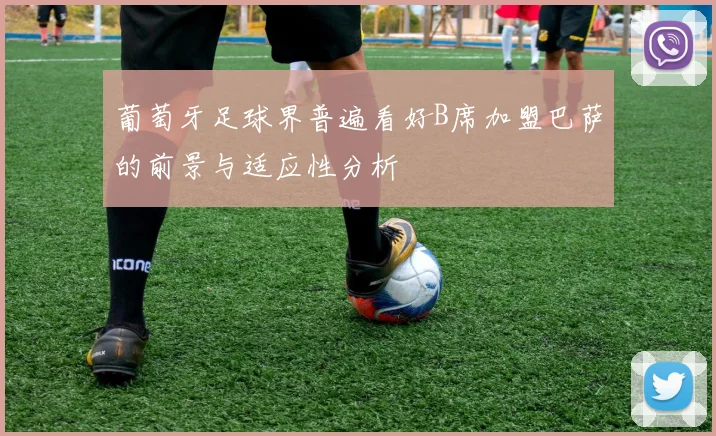 葡萄牙足球界普遍看好B席加盟巴萨的前景与适应性分析