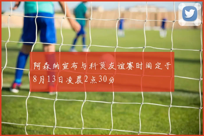 阿森纳宣布与科莫友谊赛时间定于8月13日凌晨2点30分
