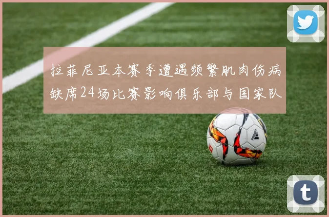 拉菲尼亚本赛季遭遇频繁肌肉伤病缺席24场比赛影响俱乐部与国家队表现