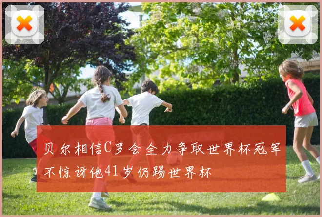 贝尔相信C罗会全力争取世界杯冠军不惊讶他41岁仍踢世界杯