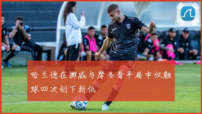 哈兰德在挪威与摩洛哥平局中仅触球四次创下新低