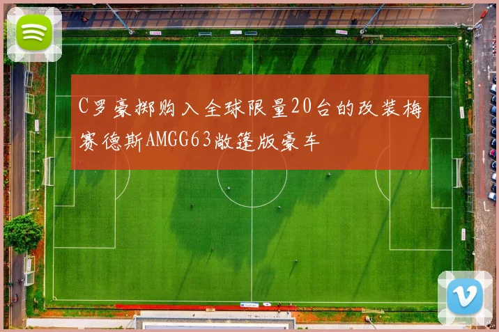 C罗豪掷购入全球限量20台的改装梅赛德斯AMGG63敞篷版豪车