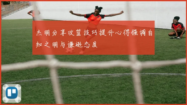 杰明分享攻筐技巧提升心得强调自知之明与谦逊态度