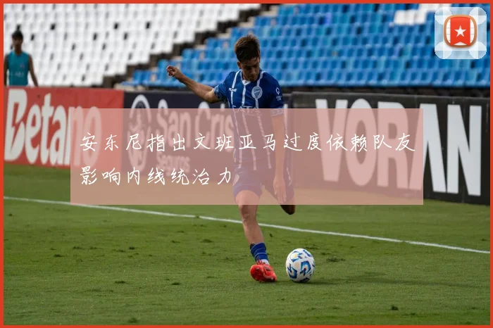 安东尼指出文班亚马过度依赖队友影响内线统治力