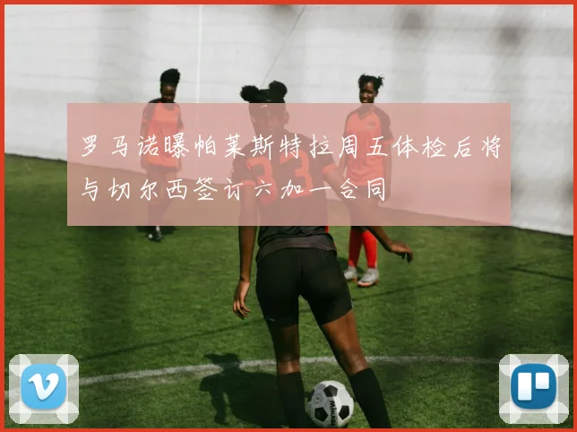 罗马诺曝帕莱斯特拉周五体检后将与切尔西签订六加一合同