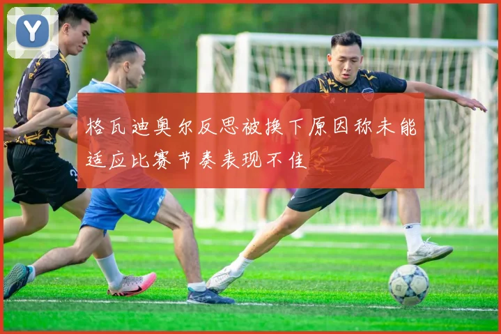 格瓦迪奥尔反思被换下原因称未能适应比赛节奏表现不佳