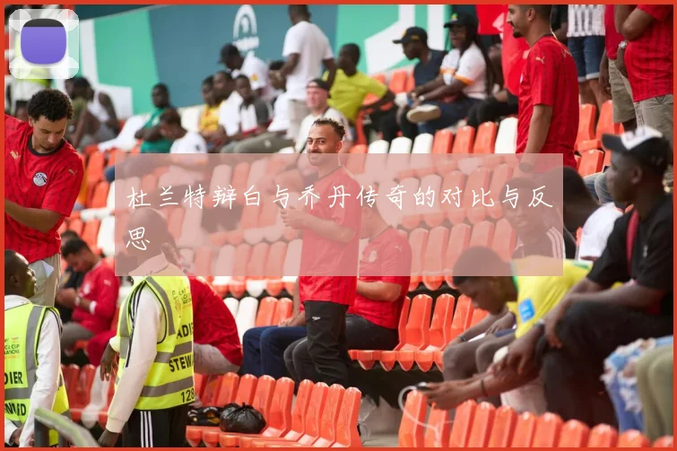 杜兰特辩白与乔丹传奇的对比与反思