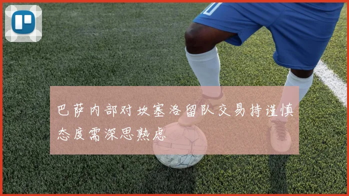 巴萨内部对坎塞洛留队交易持谨慎态度需深思熟虑