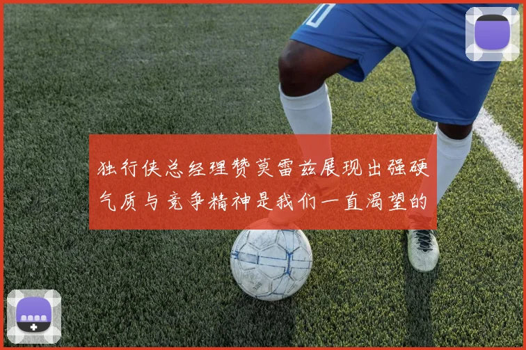 独行侠总经理赞莫雷兹展现出强硬气质与竞争精神是我们一直渴望的特质
